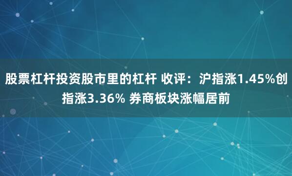 股票杠杆投资股市里的杠杆 收评：沪指涨1.45%创指涨3.36% 券商板块涨幅居前