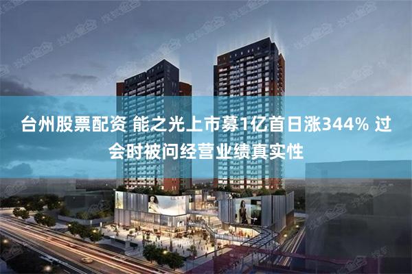 台州股票配资 能之光上市募1亿首日涨344% 过会时被问经营业绩真实性