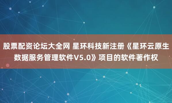 股票配资论坛大全网 星环科技新注册《星环云原生数据服务管理软件V5.0》项目的软件著作权