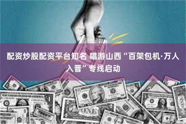 配资炒股配资平台知名 唱游山西“百架包机·万人入晋”专线启动