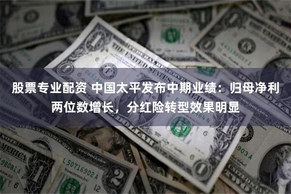 股票专业配资 中国太平发布中期业绩：归母净利两位数增长，分红险转型效果明显