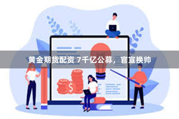 黄金期货配资 7千亿公募，官宣换帅