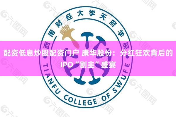 配资低息炒股配资门户 康华股份：分红狂欢背后的IPO“割韭”盛宴