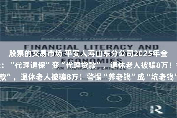 股票的交易市场 平安人寿山东分公司2025年金融教育宣传周•风险提示：“代理退保”变“代理贷款”，退休老人被骗8万！警惕“养老钱”成“坑老钱”
