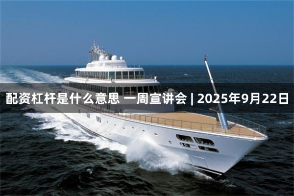 配资杠杆是什么意思 一周宣讲会 | 2025年9月22日