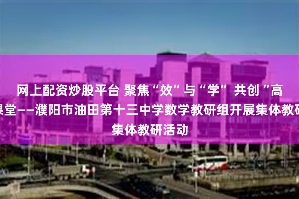 网上配资炒股平台 聚焦“效”与“学” 共创“高效”课堂——濮阳市油田第十三中学数学教研组开展集体教研活动