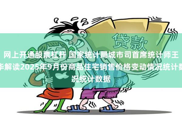 网上开通股票杠杆 国家统计局城市司首席统计师王中华解读2025年9月份商品住宅销售价格变动情况统计数据