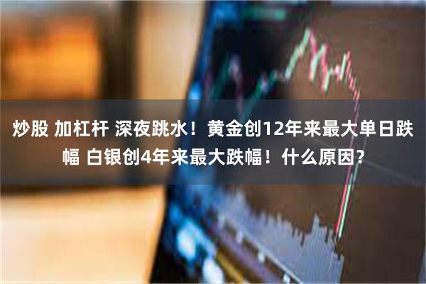 炒股 加杠杆 深夜跳水!黄金创12年来最大单日跌幅 白银创4年来最大跌幅!什么原因?