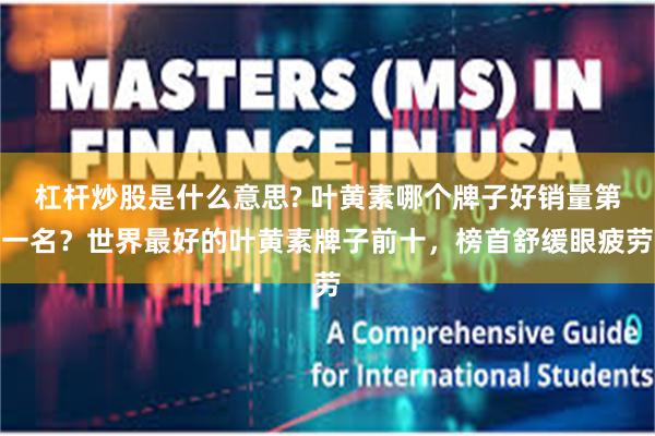 杠杆炒股是什么意思? 叶黄素哪个牌子好销量第一名？世界最好的叶黄素牌子前十，榜首舒缓眼疲劳