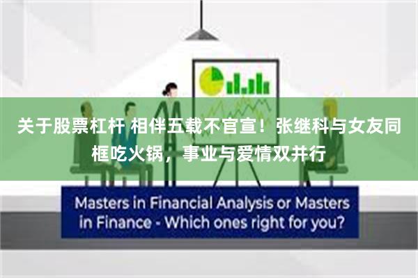 关于股票杠杆 相伴五载不官宣!张继科与女友同框吃火锅,事业与爱情双并行