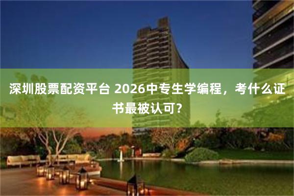 深圳股票配资平台 2026中专生学编程，考什么证书最被认可？