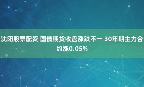 沈阳股票配资 国债期货收盘涨跌不一 30年期主力合约涨0.05%