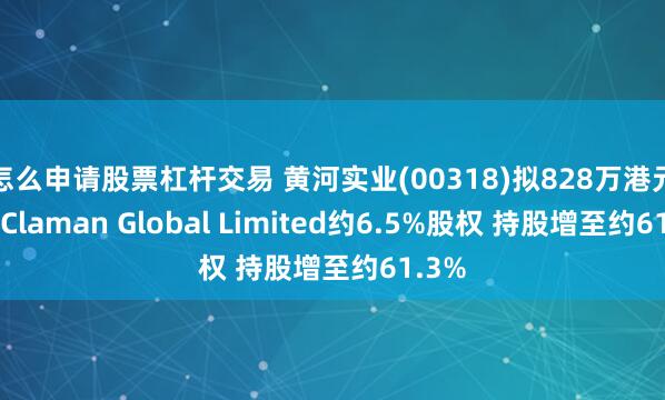 怎么申请股票杠杆交易 黄河实业(00318)拟828万港元收购Claman Global Limited约6.5%股权 持股增至约61.3%