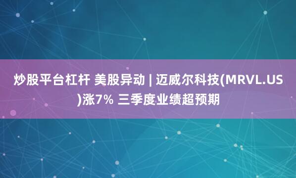 炒股平台杠杆 美股异动 | 迈威尔科技(MRVL.US)涨7% 三季度业绩超预期