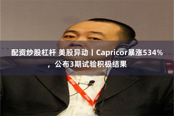 配资炒股杠杆 美股异动丨Capricor暴涨534%,公布3期试验积极结果