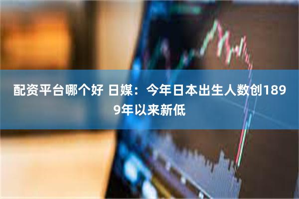配资平台哪个好 日媒：今年日本出生人数创1899年以来新低