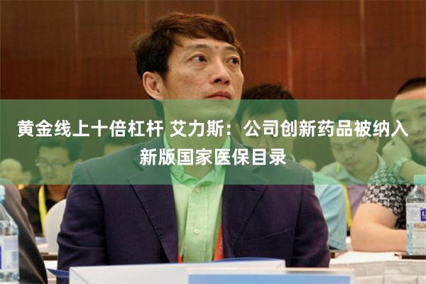 黄金线上十倍杠杆 艾力斯：公司创新药品被纳入新版国家医保目录