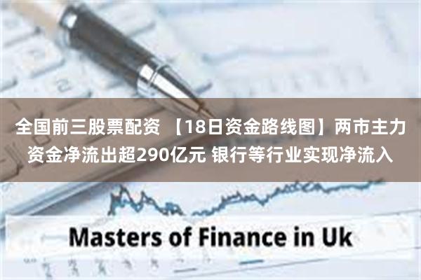 全国前三股票配资 【18日资金路线图】两市主力资金净流出超290亿元 银行等行业实现净流入