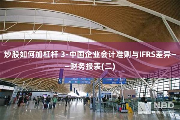 炒股如何加杠杆 3-中国企业会计准则与IFRS差异——财务报表(二)