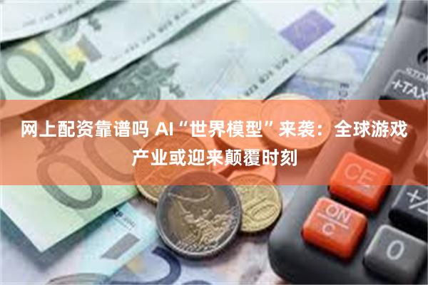 网上配资靠谱吗 AI“世界模型”来袭：全球游戏产业或迎来颠覆时刻