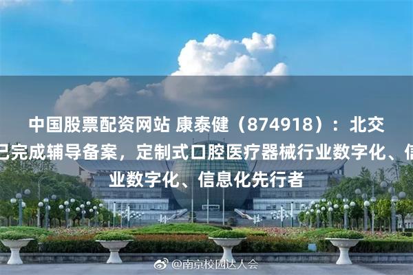 中国股票配资网站 康泰健（874918）：北交所上市申请已完成辅导备案，定制式口腔医疗器械行业数字化、信息化先行者